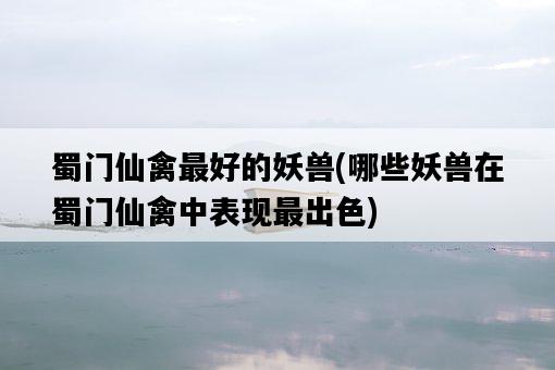 蜀門仙禽最好的妖獸，哪些妖獸在蜀門仙禽中表現最出色-圖1