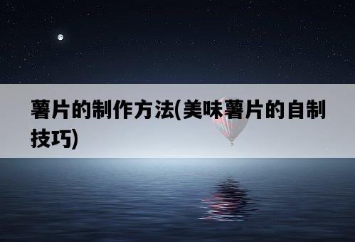 薯片的制作方法，美味薯片的自制技巧-圖1