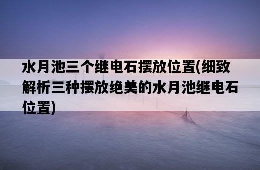 水月池三個繼電石擺放位置，細致解析三種擺放絕美的水月池繼電石位置-圖1