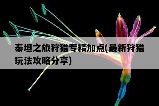 泰坦之旅狩獵專精加點,最新狩獵玩法攻略分享-圖1 泰坦之旅狩獵專精加點,最新狩獵玩法攻略分享-圖1