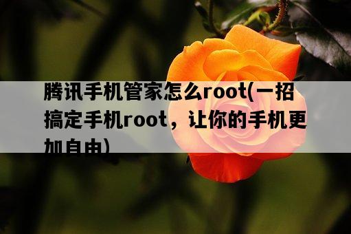 騰訊手機管家怎么root，一招搞定手機root，讓你的手機更加自由-圖1