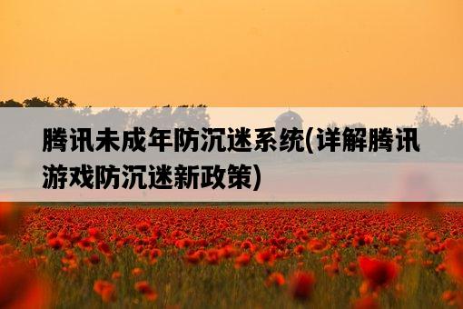 騰訊未成年防沉迷系統，詳解騰訊游戲防沉迷新政策-圖1