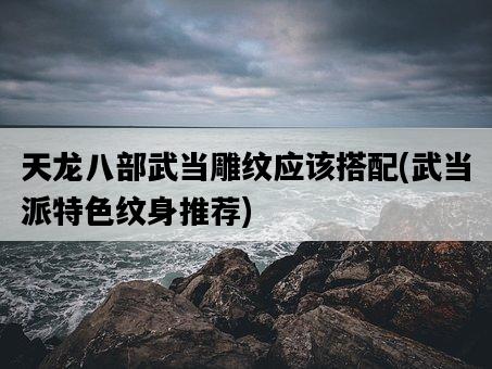 天龍八部武當雕紋應該搭配，武當派特色紋身推薦-圖1