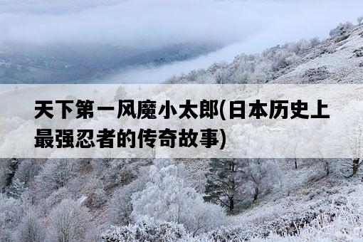 天下第一風魔小太郎，**歷史上最強忍者的傳奇故事-圖1