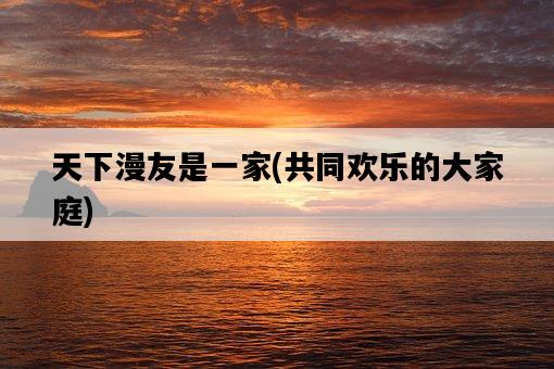 天下漫友是一家，共同歡樂的大家庭-圖1
