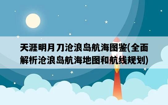 天涯明月刀滄浪島航海圖鑒，全面解析滄浪島航海地圖和航線規劃-圖1