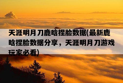 天涯明月刀鹿晗捏臉數據，最新鹿晗捏臉數據分享，天涯明月刀游戲玩家必看-圖1