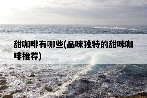甜咖啡有哪些，品味獨特的甜味咖啡推薦-圖1