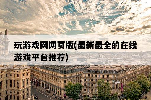 玩游戲網網頁版，最新最全的在線游戲平臺推薦-圖1