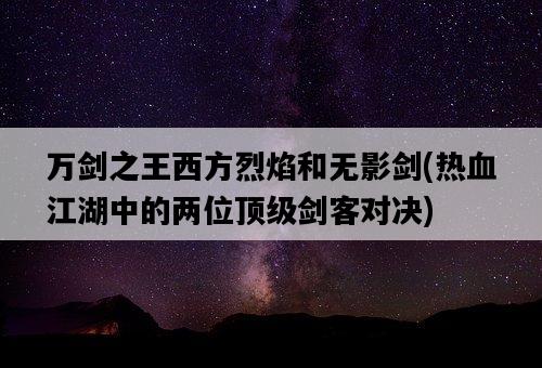 萬劍之王西方烈焰和無影劍，熱血江湖中的兩位頂級劍客對決-圖1