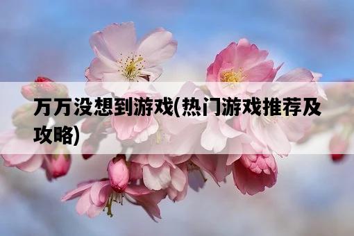 萬萬沒想到游戲，熱門游戲推薦及攻略-圖1