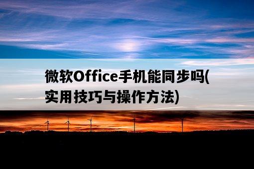 微軟Office手機能同步嗎，實用技巧與操作方法-圖1