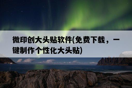 微印創大頭貼軟件，免費下載，一鍵制作個性化大頭貼-圖1