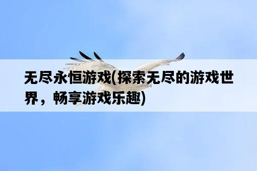無盡永恒游戲，探索無盡的游戲世界，暢享游戲樂趣-圖1