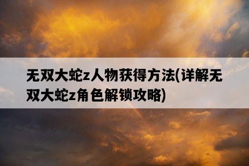 無雙大蛇z人物獲得方法，詳解無雙大蛇z角色解鎖攻略-圖1