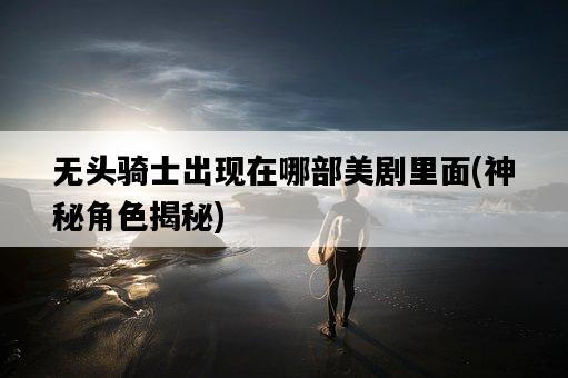 無頭騎士出現在哪部美劇里面，神秘角色揭秘-圖1