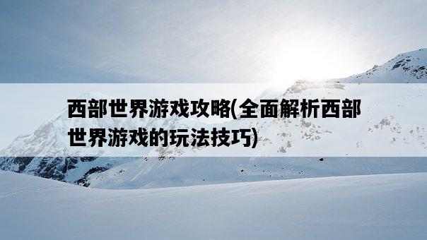 西部世界游戲攻略，全面解析西部世界游戲的玩法技巧-圖1