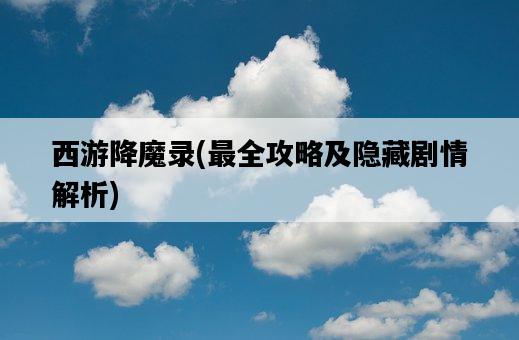 西游降魔錄，最全攻略及隱藏劇情解析-圖1
