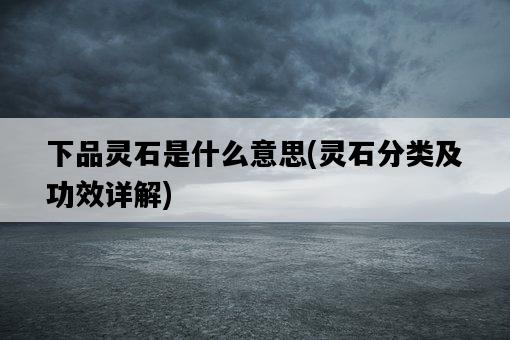 下品靈石是什么意思，靈石分類及功效詳解-圖1