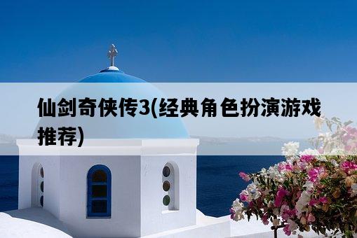 仙劍奇俠傳3，經典角色扮演游戲推薦-圖1