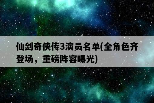 仙劍奇俠傳3演員名單，全角色齊登場，重磅陣容曝光-圖1