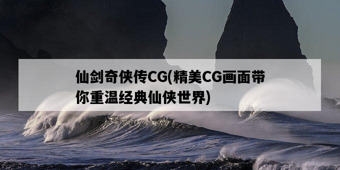 仙劍奇俠傳CG，精美CG畫面帶你重溫經典仙俠世界-圖1