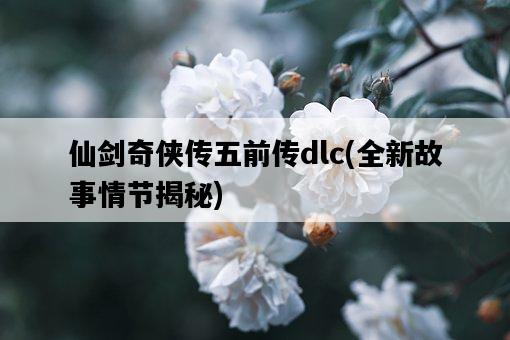 仙劍奇俠傳五前傳dlc，全新故事情節揭秘-圖1