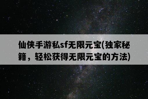 仙俠手游私sf無限元寶，獨家秘籍，輕松獲得無限元寶的方法-圖1