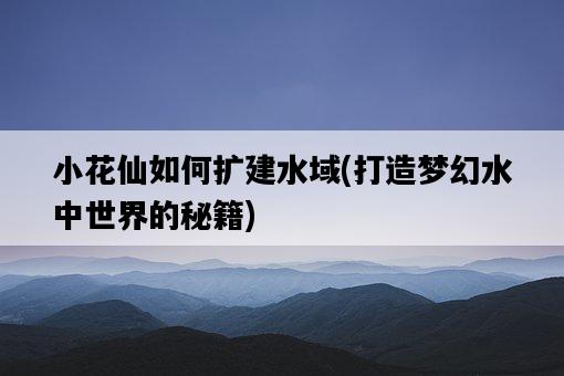 小花仙如何擴建水域，打造夢幻水中世界的秘籍-圖1