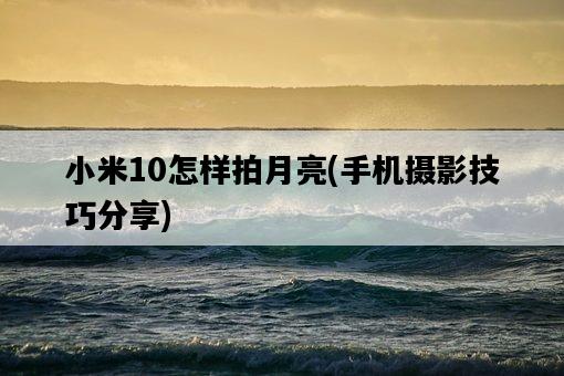 小米10怎樣拍月亮，手機攝影技巧分享-圖1
