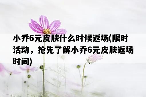 小喬6元皮膚什么時候返場，限時活動，搶先了解小喬6元皮膚返場時間-圖1