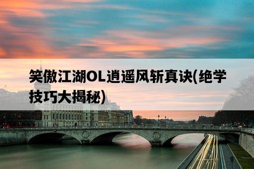 笑傲江湖OL逍遙風斬真訣，絕學技巧大揭秘-圖1