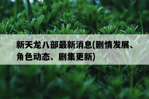新天龍八部最新消息，劇情發展、角色動態、劇集更新-圖1