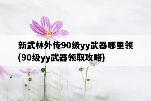 新武林外傳90級yy武器哪里領，90級yy武器領取攻略-圖1