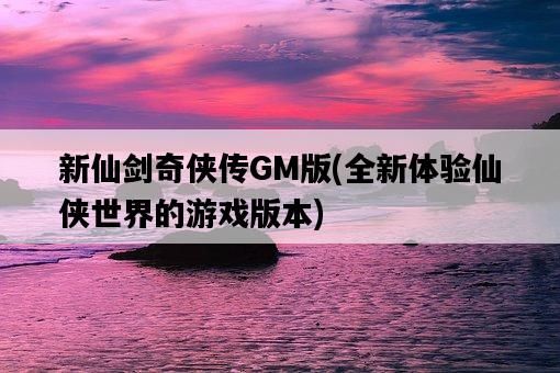 新仙劍奇俠傳GM版，全新體驗仙俠世界的游戲版本-圖1