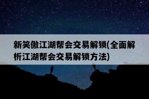 新笑傲江湖幫會交易解鎖，全面解析江湖幫會交易解鎖方法-圖1
