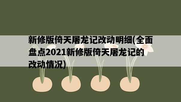 新修版倚天屠龍記改動明細，全面盤點2021新修版倚天屠龍記的改動情況-圖1