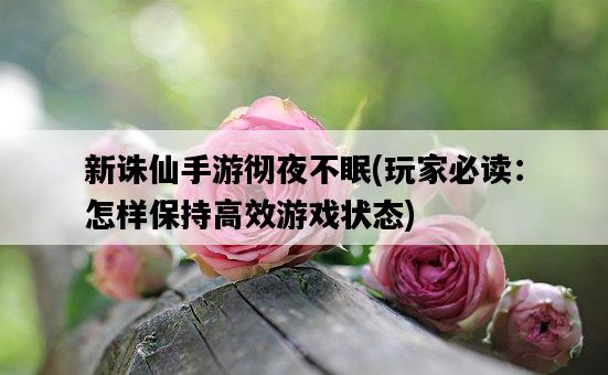 新誅仙手游徹夜不眠，玩家必讀：怎樣保持高效游戲狀態-圖1