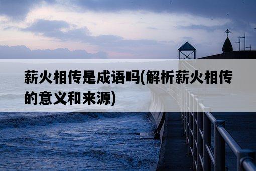 薪火相傳是成語嗎，解析薪火相傳的意義和來源-圖1