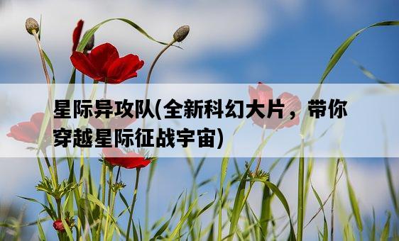 星際異攻隊，全新科幻大片，帶你穿越星際征戰宇宙-圖1