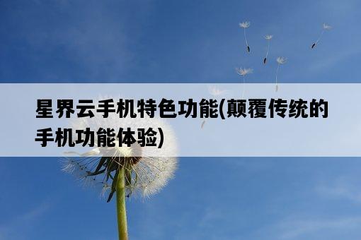 星界云手機特色功能，顛覆傳統的手機功能體驗-圖1