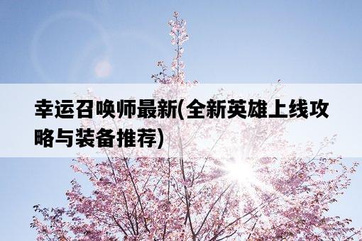 幸運召喚師最新，全新英雄上線攻略與裝備推薦-圖1