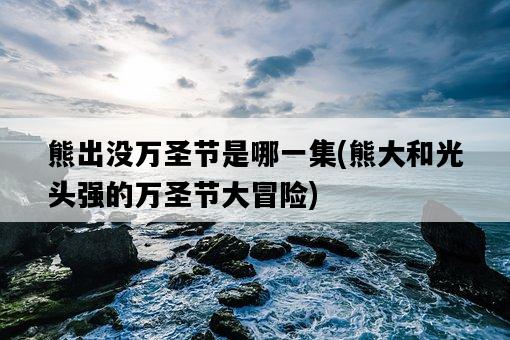 熊出沒萬圣節是哪一集，熊大和光頭強的萬圣節大冒險-圖1