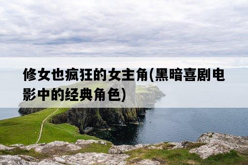 修女也瘋狂的女主角，黑暗喜劇電影中的經典角色-圖1