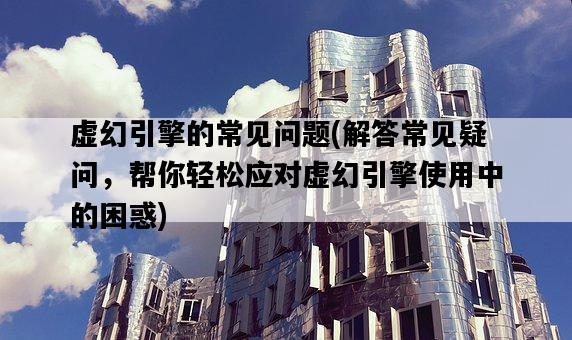 虛幻引擎的常見問題，解答常見疑問，幫你輕松應對虛幻引擎使用中的困惑-圖1