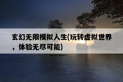 玄幻無限模擬人生，玩轉虛擬世界，體驗無盡可能-圖1