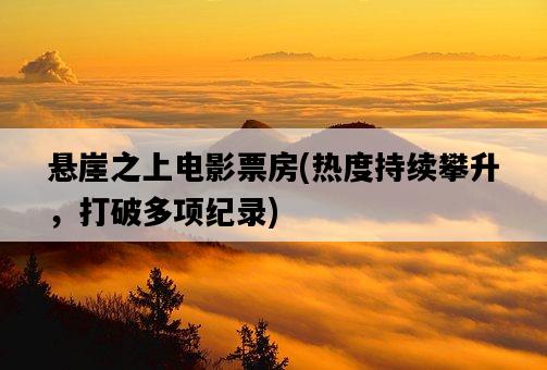 懸崖之上電影票房，熱度持續攀升，打破多項紀錄-圖1