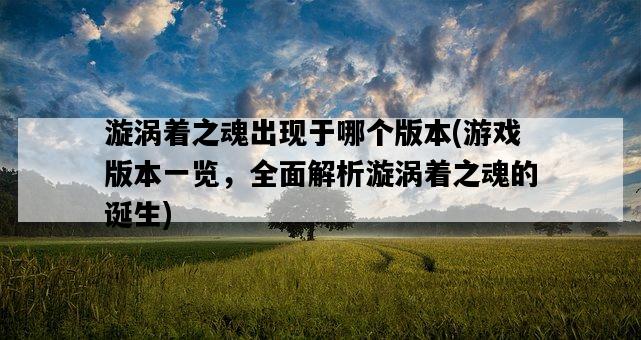 漩渦著之魂出現于哪個版本，游戲版本一覽，全面解析漩渦著之魂的誕生-圖1