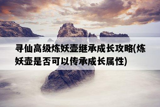 尋仙高級煉妖壺繼承成長攻略，煉妖壺是否可以傳承成長屬性-圖1