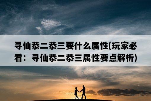 尋仙恭二恭三要什么屬性，玩家必看：尋仙恭二恭三屬性要點解析-圖1